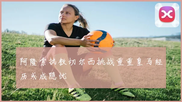 阿隆索执教切尔西挑战重重皇马经历或成隐忧