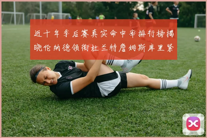 近十年季后赛真实命中率排行榜揭晓伦纳德领衔杜兰特詹姆斯库里紧随其后