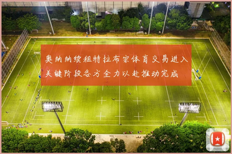 奥纳纳续租特拉布宗体育交易进入关键阶段各方全力以赴推动完成