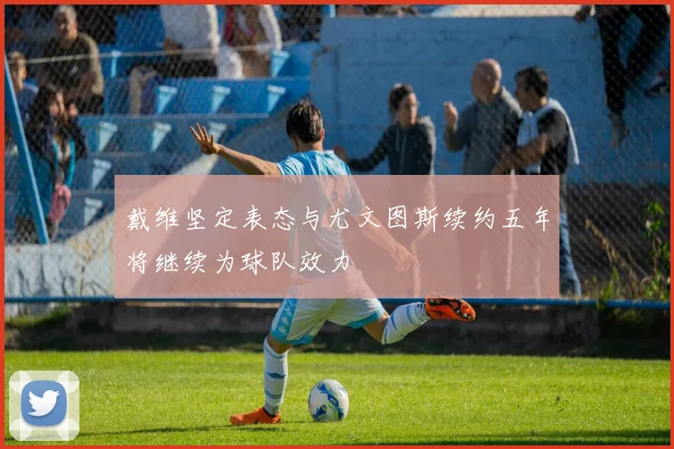 戴维坚定表态与尤文图斯续约五年将继续为球队效力