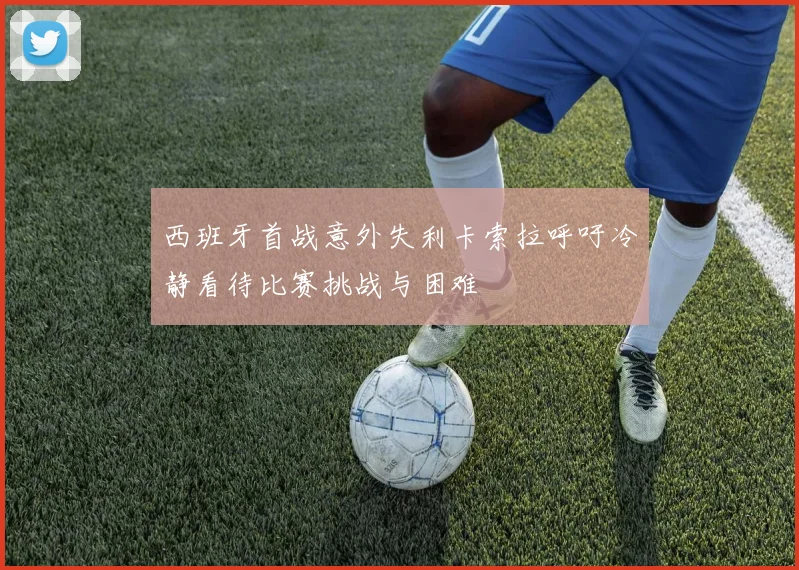 西班牙首战意外失利卡索拉呼吁冷静看待比赛挑战与困难