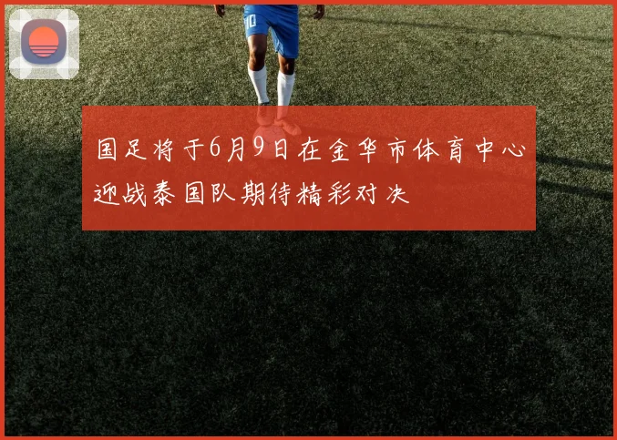 国足将于6月9日在金华市体育中心迎战泰国队期待精彩对决