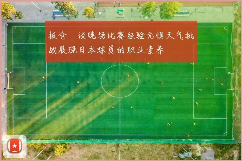 板仓滉谈晚场比赛经验无惧天气挑战展现日本球员的职业素养