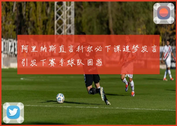阿里纳斯直言科尔必下课追梦发言引发下赛季球队困惑