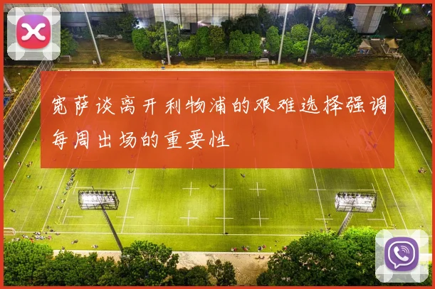 宽萨谈离开利物浦的艰难选择强调每周出场的重要性