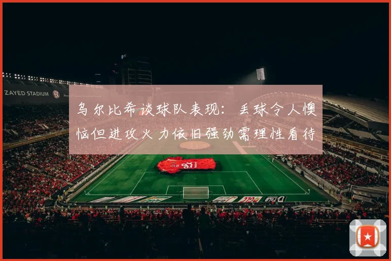 乌尔比希谈球队表现：丢球令人懊恼但进攻火力依旧强劲需理性看待