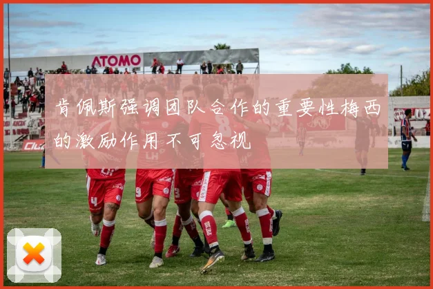 肯佩斯强调团队合作的重要性梅西的激励作用不可忽视