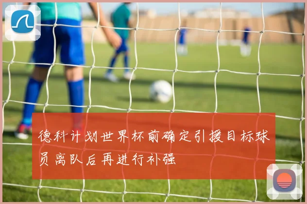德科计划世界杯前确定引援目标球员离队后再进行补强