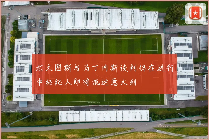 尤文图斯与马丁内斯谈判仍在进行中经纪人即将抵达意大利