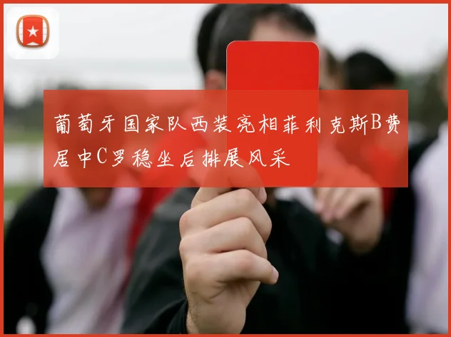 葡萄牙国家队西装亮相菲利克斯B费居中C罗稳坐后排展风采