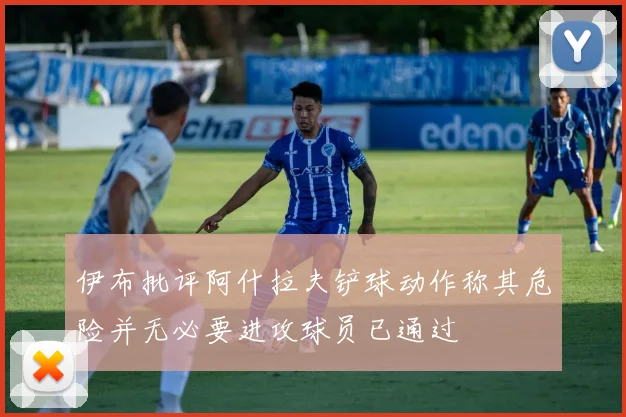 伊布批评阿什拉夫铲球动作称其危险并无必要进攻球员已通过