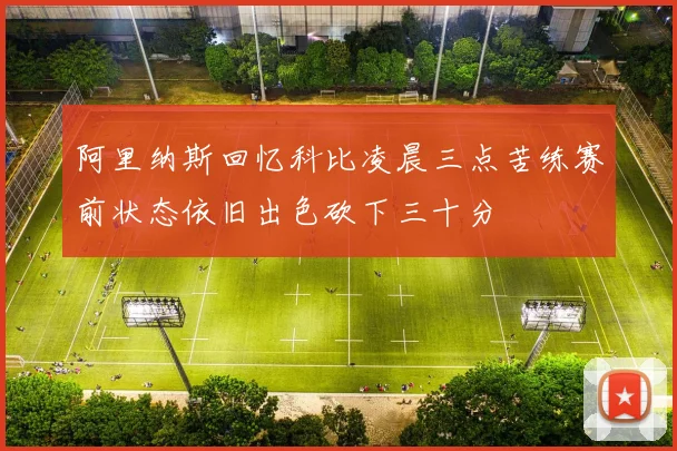 阿里纳斯回忆科比凌晨三点苦练赛前状态依旧出色砍下三十分