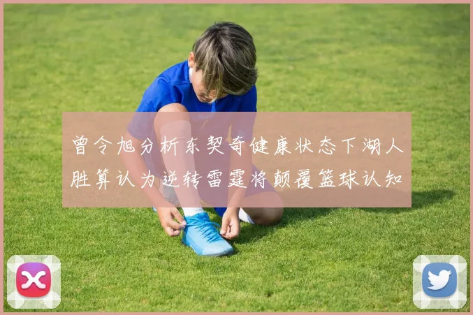 曾令旭分析东契奇健康状态下湖人胜算认为逆转雷霆将颠覆篮球认知