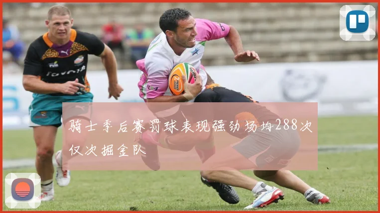 骑士季后赛罚球表现强劲场均288次仅次掘金队