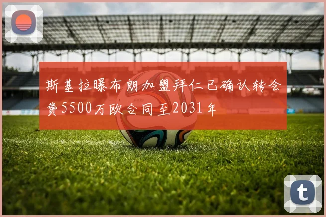 斯基拉曝布朗加盟拜仁已确认转会费5500万欧合同至2031年