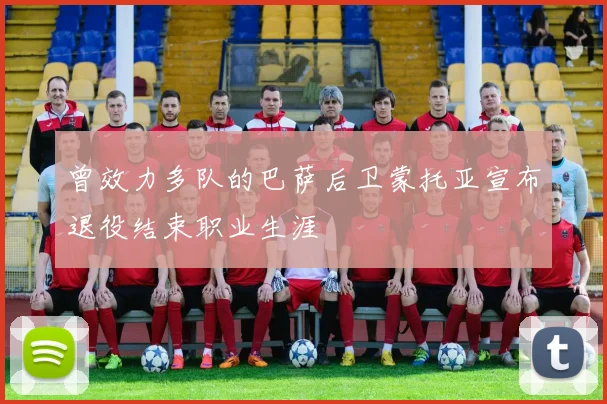 曾效力多队的巴萨后卫蒙托亚宣布退役结束职业生涯