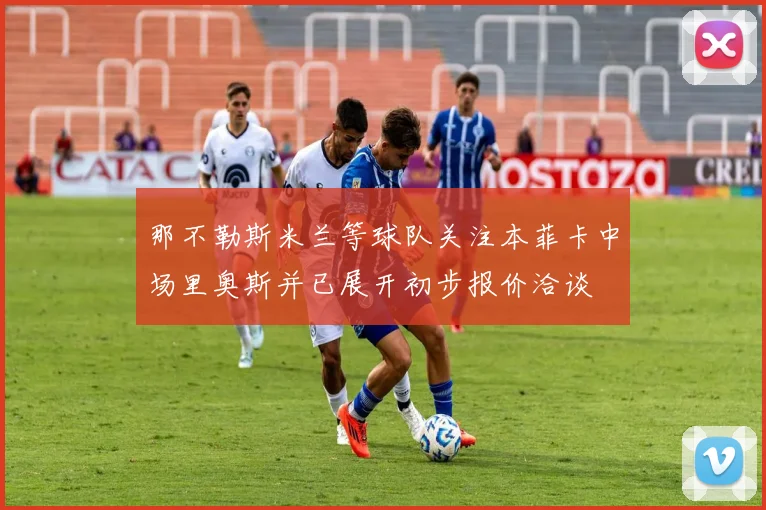 那不勒斯米兰等球队关注本菲卡中场里奥斯并已展开初步报价洽谈