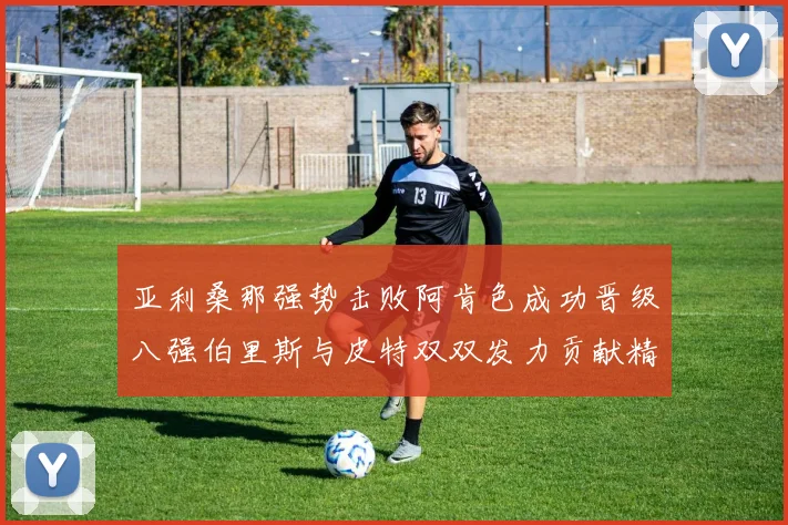 亚利桑那强势击败阿肯色成功晋级八强伯里斯与皮特双双发力贡献精彩表现