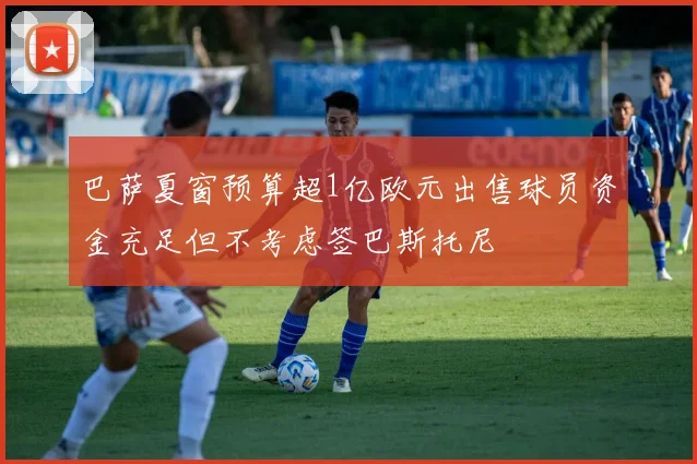 巴萨夏窗预算超1亿欧元出售球员资金充足但不考虑签巴斯托尼