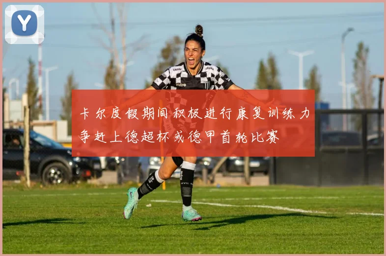 卡尔度假期间积极进行康复训练力争赶上德超杯或德甲首轮比赛