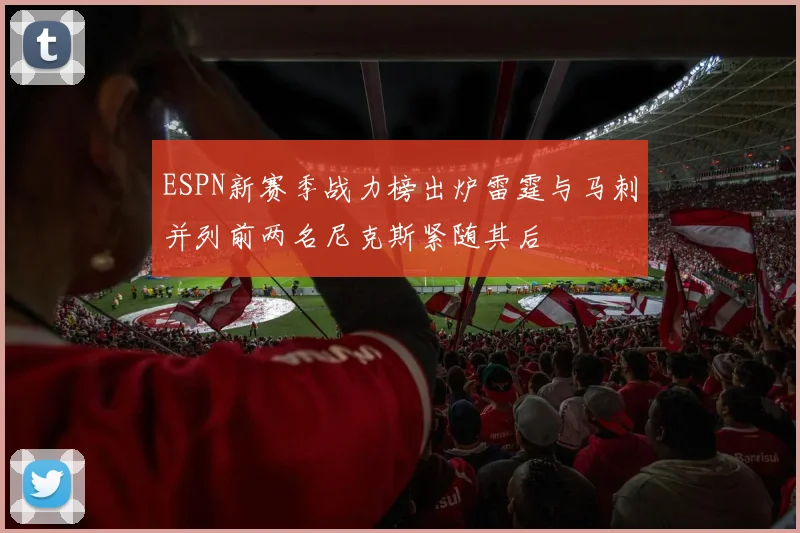 ESPN新赛季战力榜出炉雷霆与马刺并列前两名尼克斯紧随其后