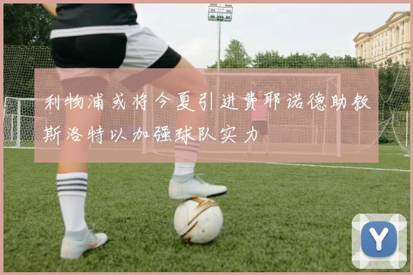 利物浦或将今夏引进费耶诺德助教斯洛特以加强球队实力
