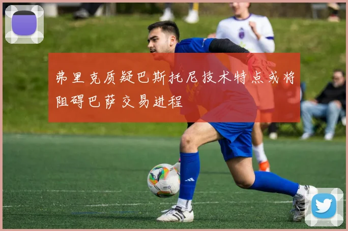 弗里克质疑巴斯托尼技术特点或将阻碍巴萨交易进程