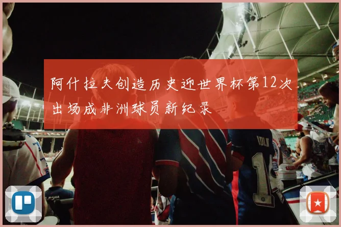 阿什拉夫创造历史迎世界杯第12次出场成非洲球员新纪录