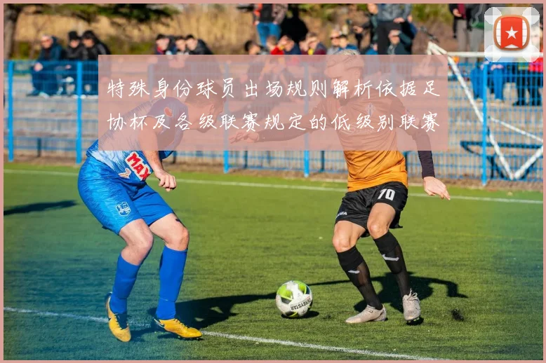 特殊身份球员出场规则解析依据足协杯及各级联赛规定的低级别联赛标准