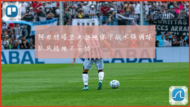 阿尔特塔坚决拒绝保守战术强调球队风格绝不妥协