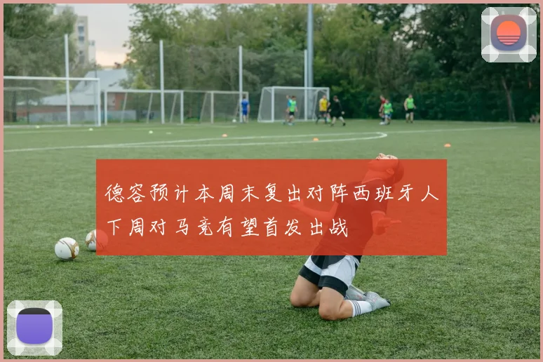 德容预计本周末复出对阵西班牙人下周对马竞有望首发出战