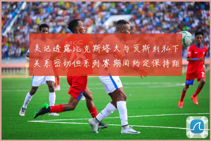 美记透露比克斯塔夫与莫斯利私下关系密切但系列赛期间约定保持距离