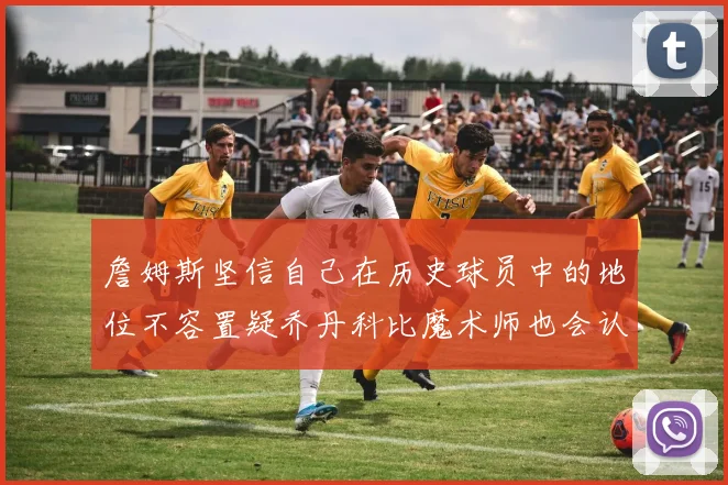 詹姆斯坚信自己在历史球员中的地位不容置疑乔丹科比魔术师也会认同