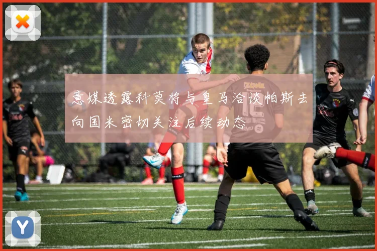 意媒透露科莫将与皇马洽谈帕斯去向国米密切关注后续动态