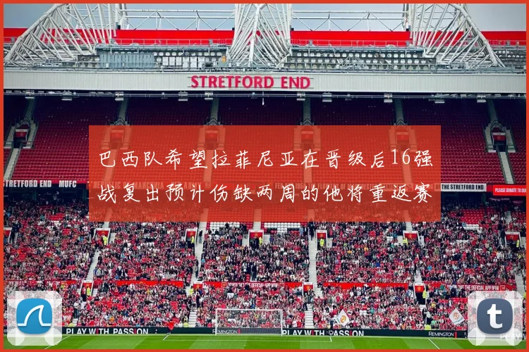 巴西队希望拉菲尼亚在晋级后16强战复出预计伤缺两周的他将重返赛场