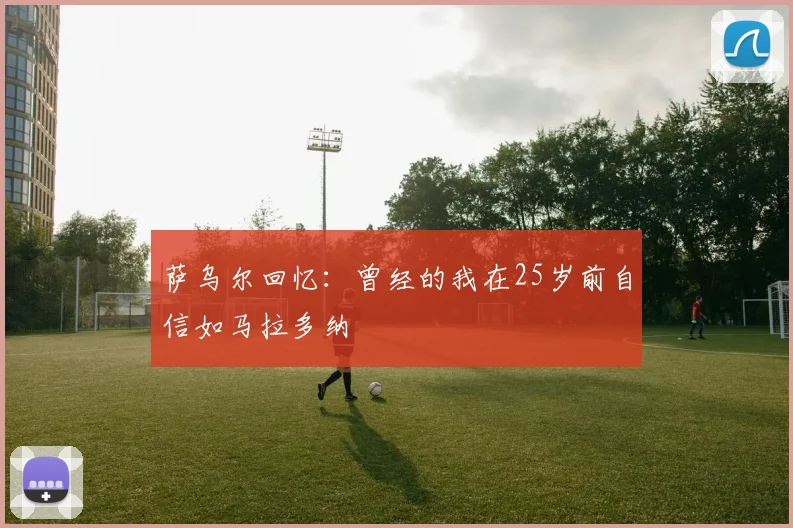 萨乌尔回忆：曾经的我在25岁前自信如马拉多纳