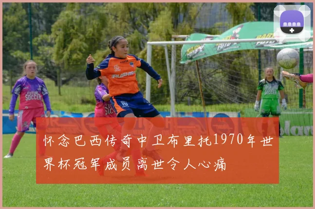 怀念巴西传奇中卫布里托1970年世界杯冠军成员离世令人心痛