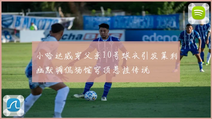 小哈达威穿父亲10号球衣引发莱利幽默调侃场馆穹顶悬挂传说