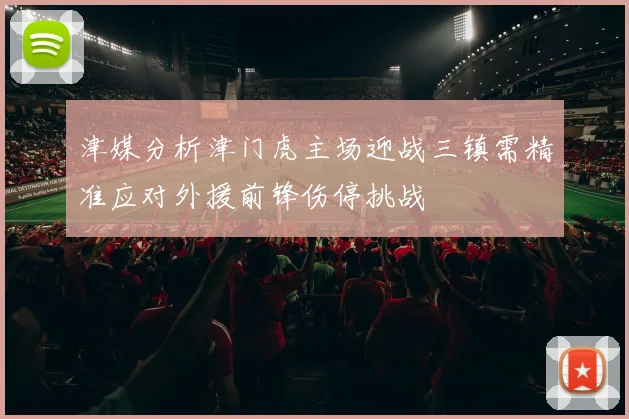津媒分析津门虎主场迎战三镇需精准应对外援前锋伤停挑战
