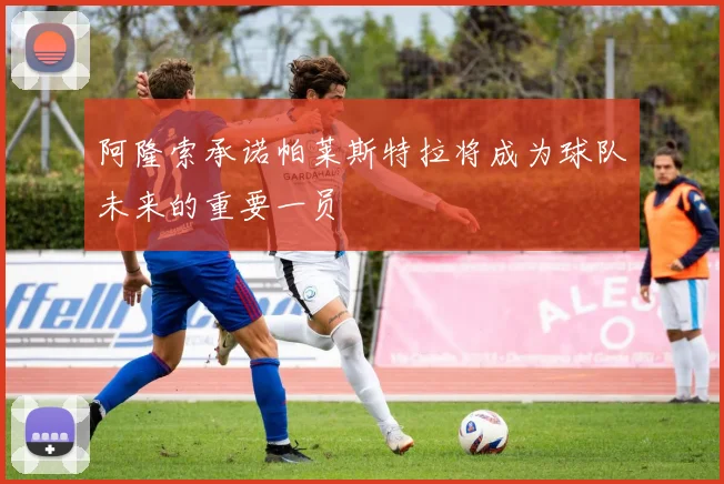 阿隆索承诺帕莱斯特拉将成为球队未来的重要一员