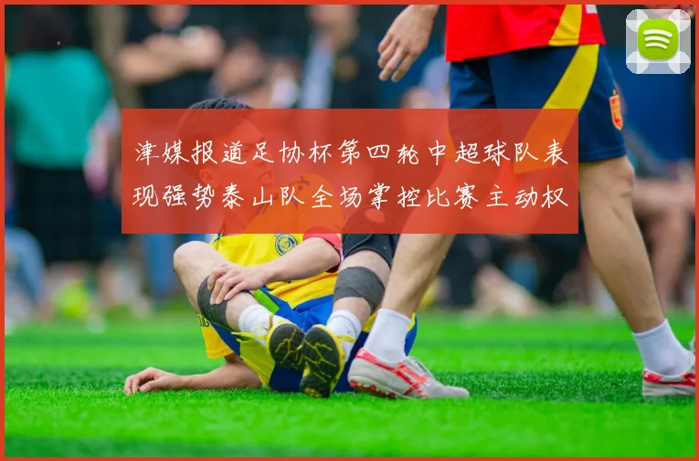 津媒报道足协杯第四轮中超球队表现强势泰山队全场掌控比赛主动权