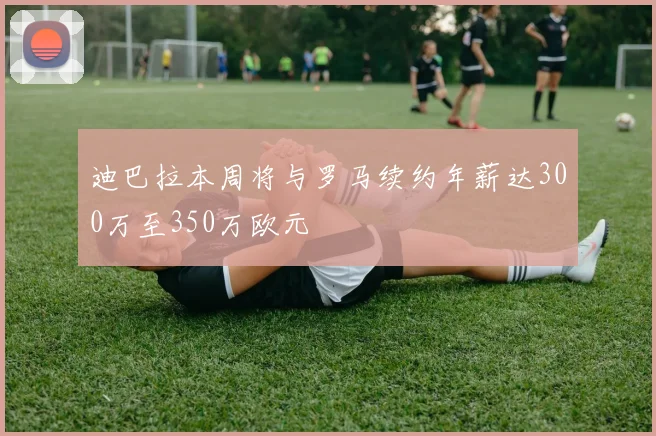 迪巴拉本周将与罗马续约年薪达300万至350万欧元