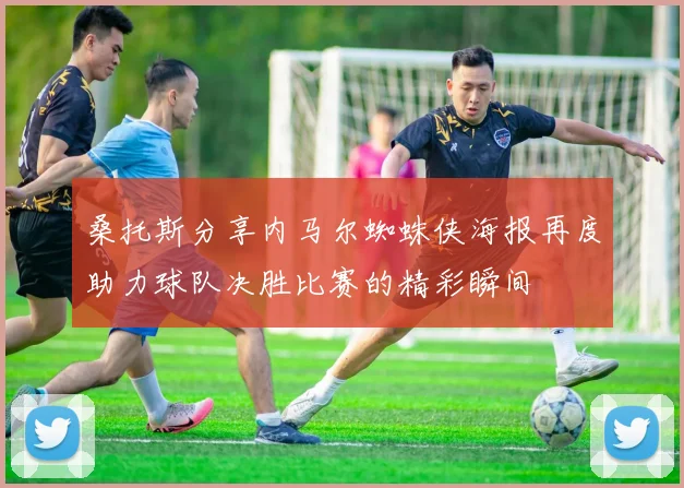桑托斯分享内马尔蜘蛛侠海报再度助力球队决胜比赛的精彩瞬间