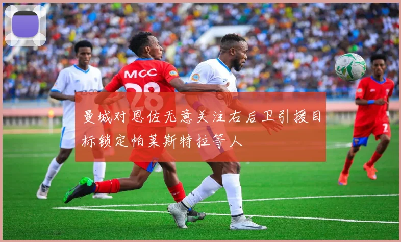 曼城对恩佐无意关注右后卫引援目标锁定帕莱斯特拉等人
