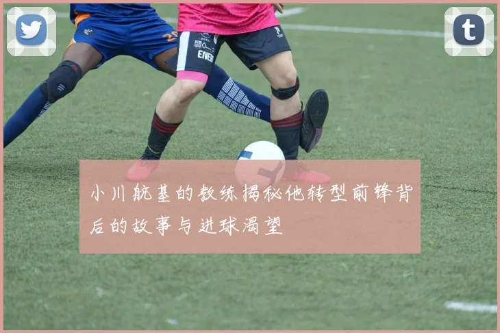 小川航基的教练揭秘他转型前锋背后的故事与进球渴望