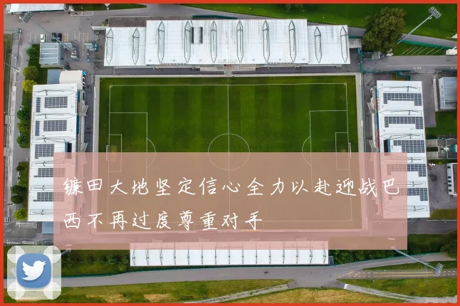 镰田大地坚定信心全力以赴迎战巴西不再过度尊重对手